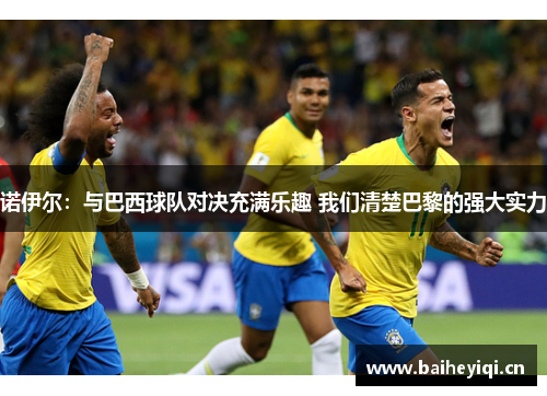 诺伊尔：与巴西球队对决充满乐趣 我们清楚巴黎的强大实力