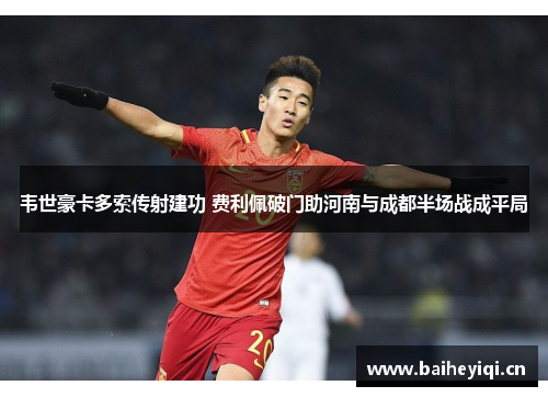 韦世豪卡多索传射建功 费利佩破门助河南与成都半场战成平局